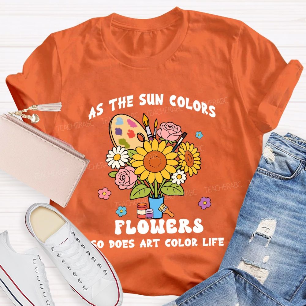 As The Sun Colors Flowers So Does Art Color Life Sunflower Art Teacher T-shirt
