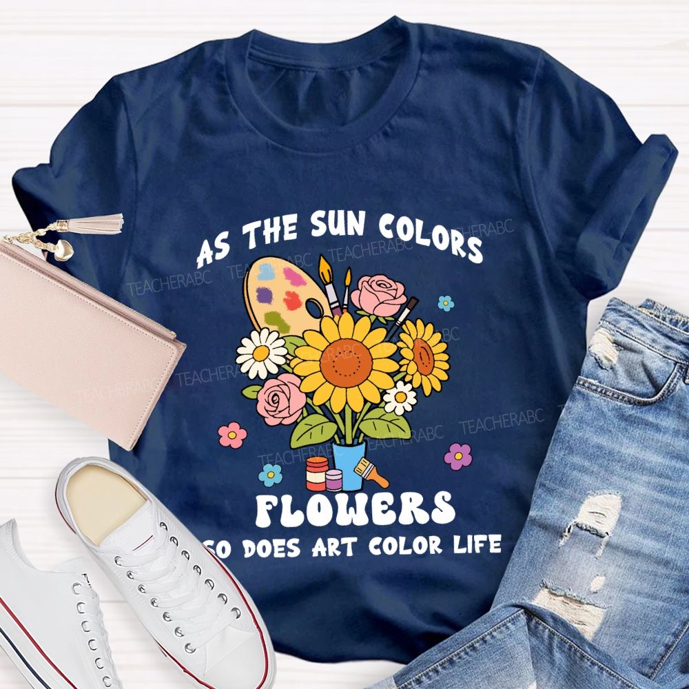 As The Sun Colors Flowers So Does Art Color Life Sunflower Art Teacher T-shirt