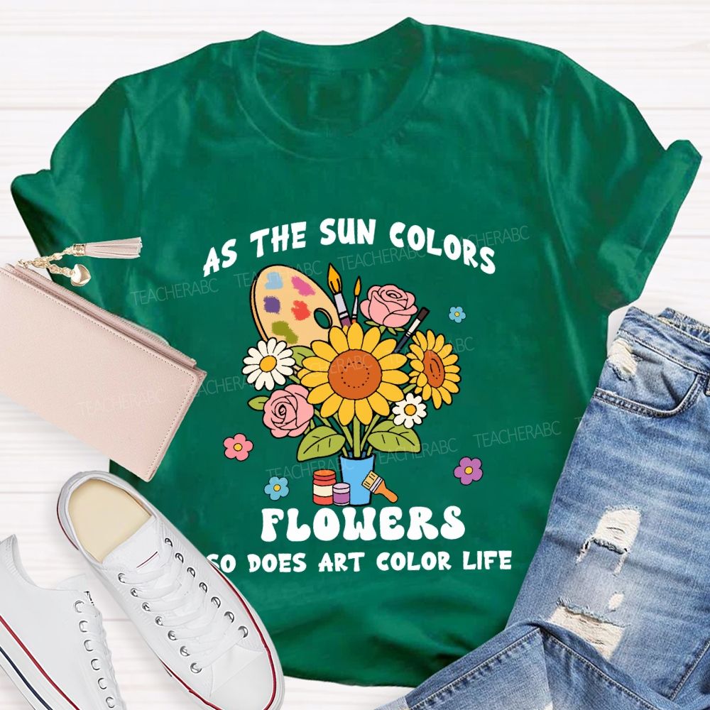 As The Sun Colors Flowers So Does Art Color Life Sunflower Art Teacher T-shirt