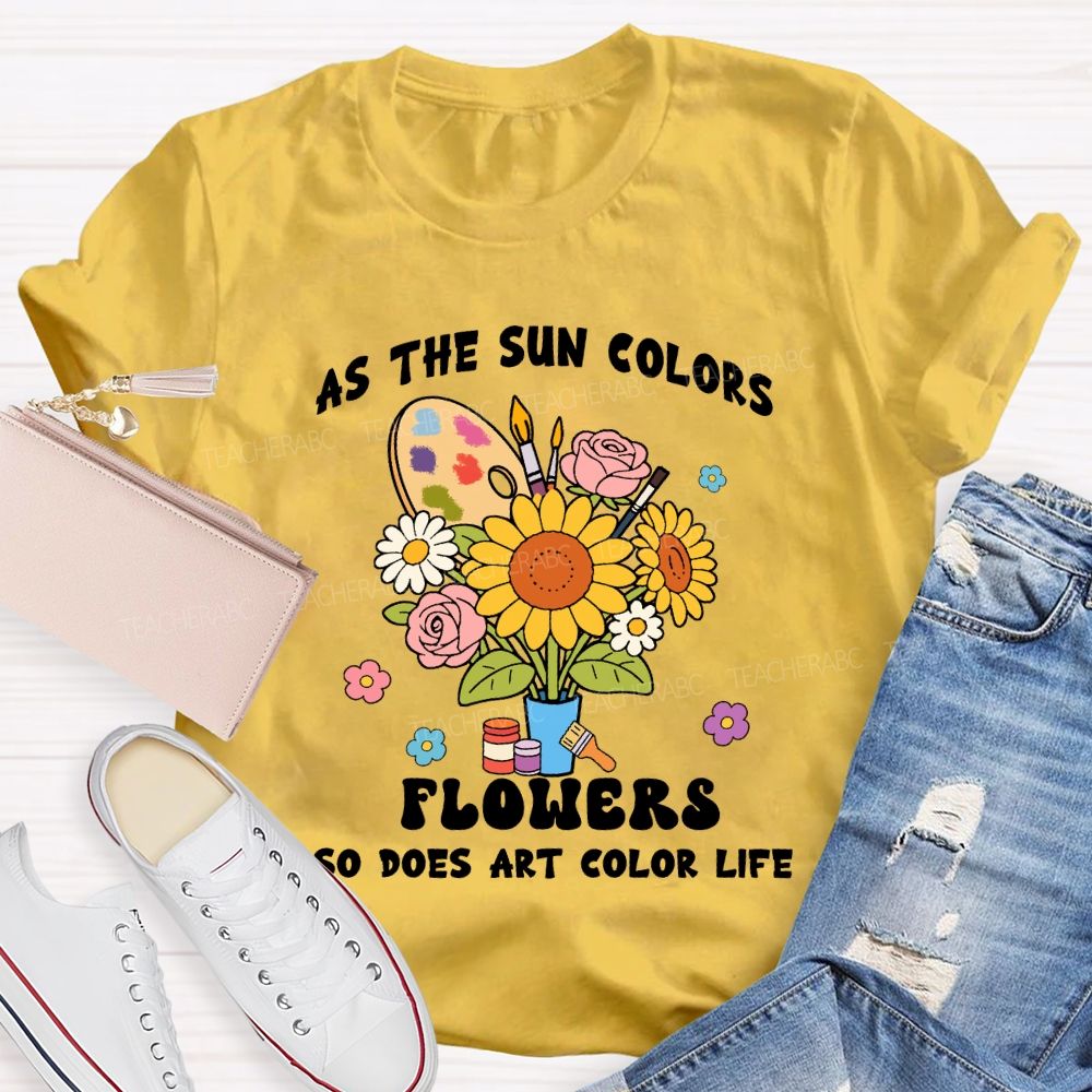 As The Sun Colors Flowers So Does Art Color Life Sunflower Art Teacher T-shirt