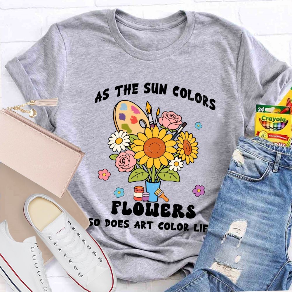 As The Sun Colors Flowers So Does Art Color Life Sunflower Art Teacher T-shirt