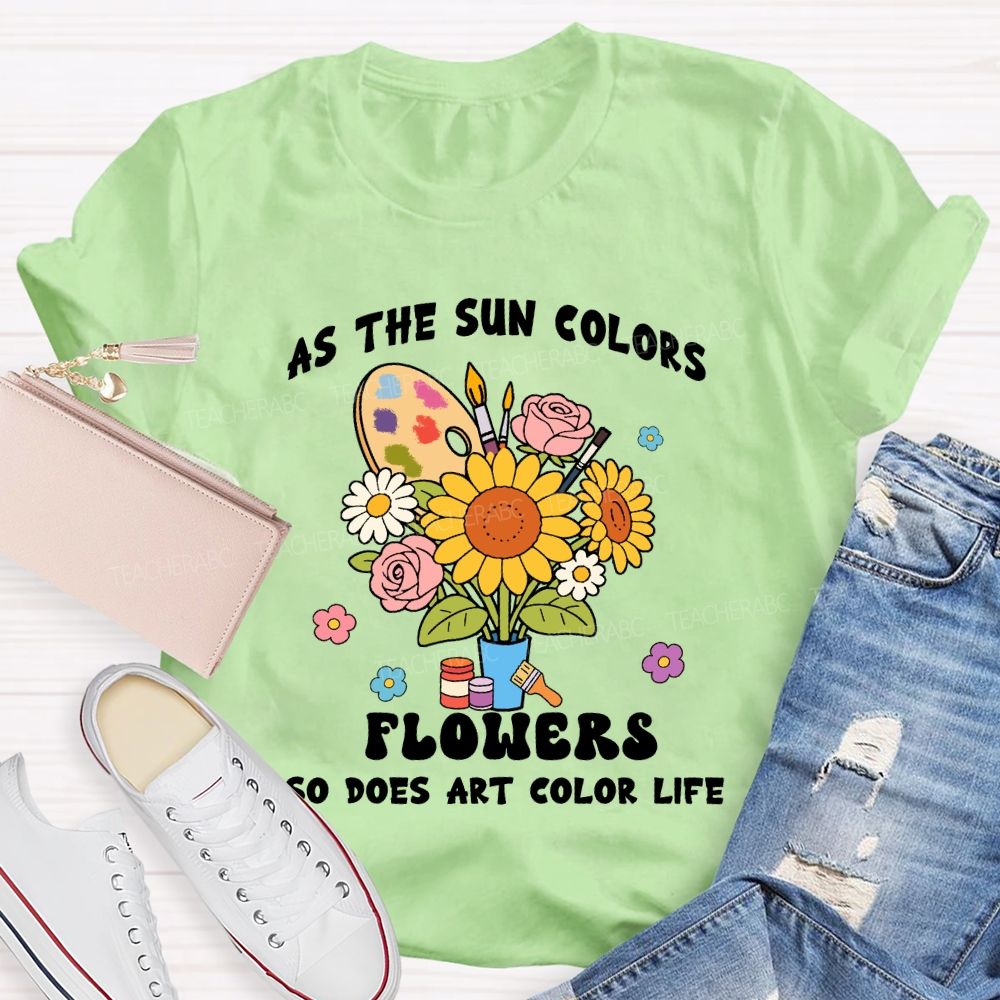 As The Sun Colors Flowers So Does Art Color Life Sunflower Art Teacher T-shirt