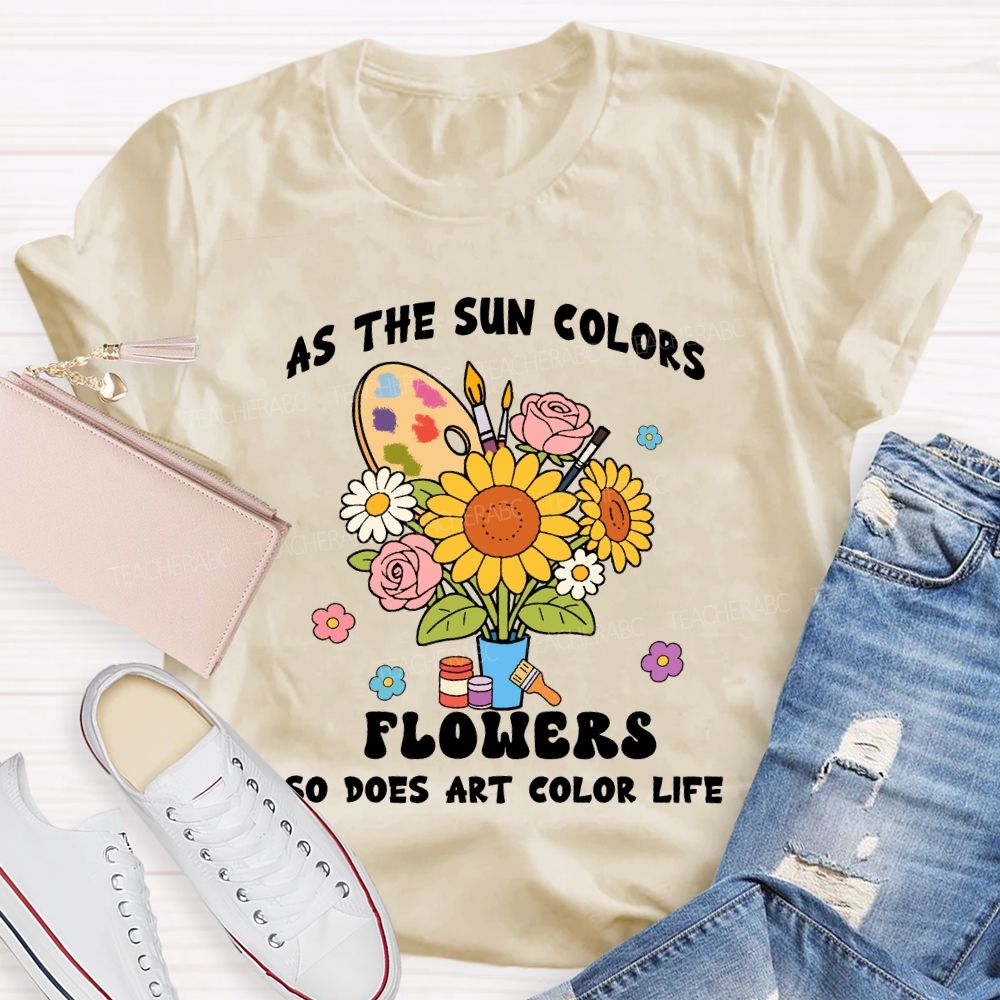 As The Sun Colors Flowers So Does Art Color Life Sunflower Art Teacher T-shirt