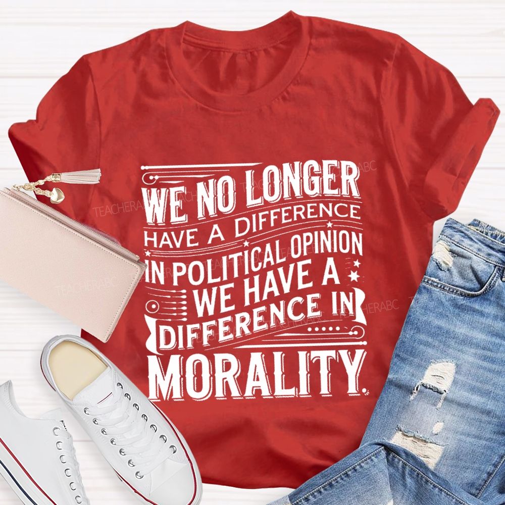 We No Longer Have A Difference In Political Opinion We Have A Difference In Morality Teacher T-Shirt