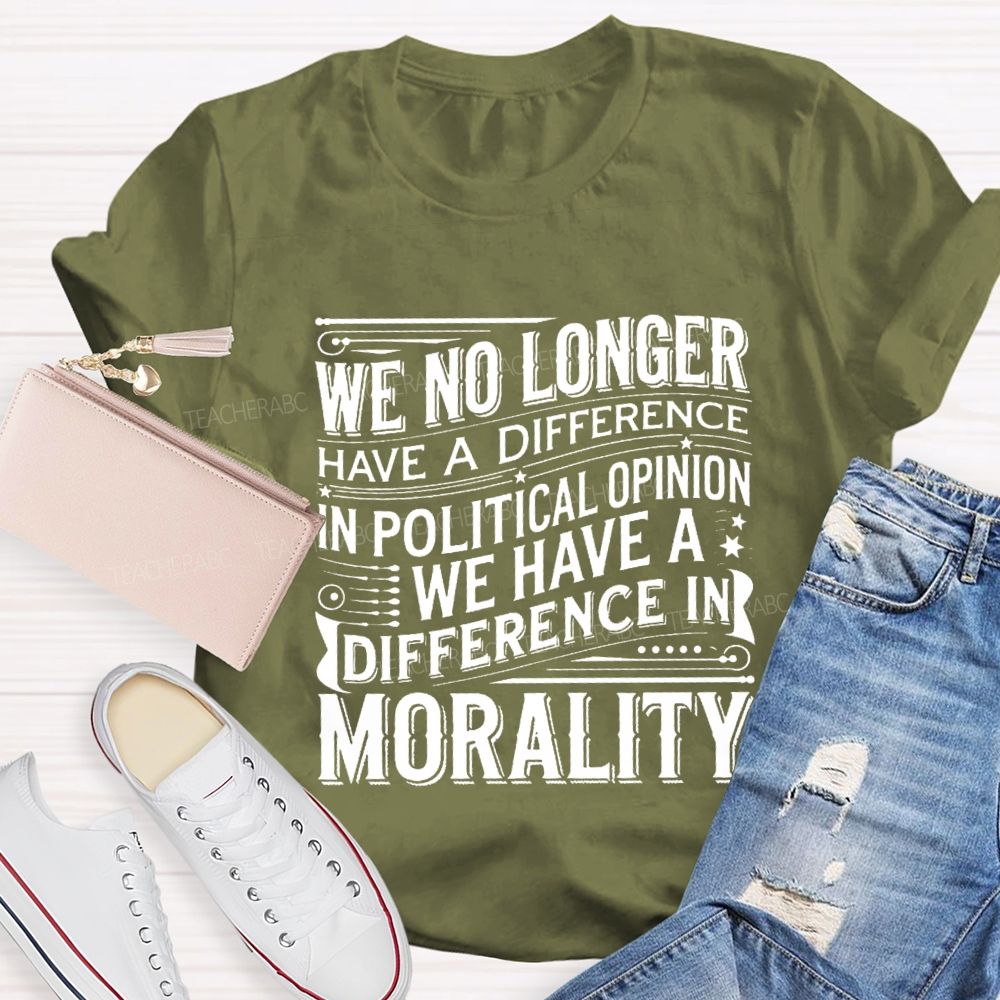 We No Longer Have A Difference In Political Opinion We Have A Difference In Morality Teacher T-Shirt