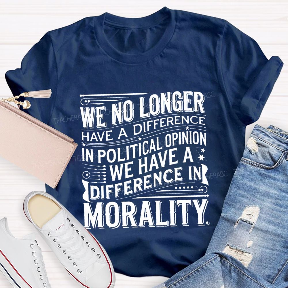 We No Longer Have A Difference In Political Opinion We Have A Difference In Morality Teacher T-Shirt