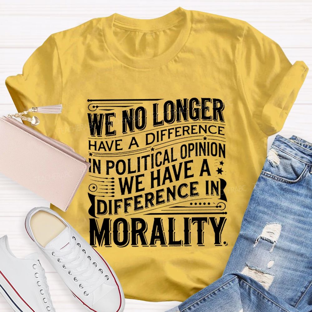 We No Longer Have A Difference In Political Opinion We Have A Difference In Morality Teacher T-Shirt