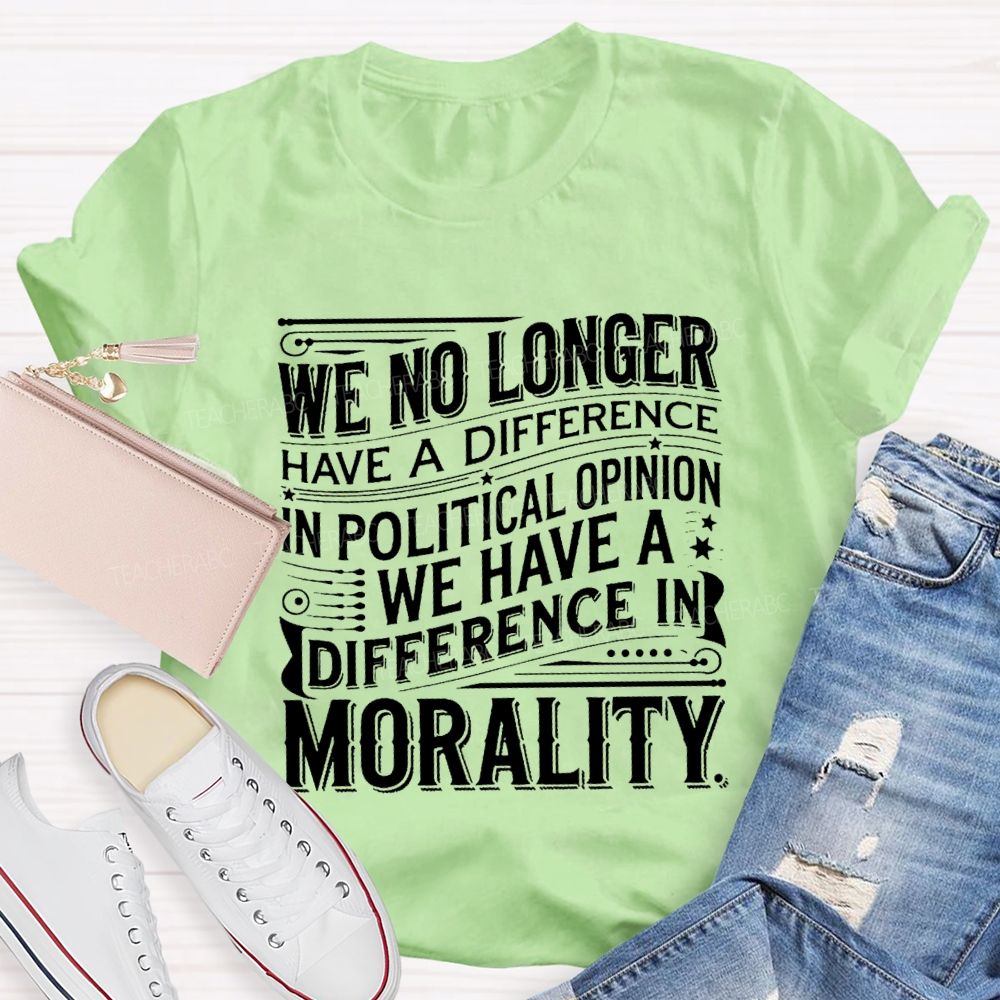 We No Longer Have A Difference In Political Opinion We Have A Difference In Morality Teacher T-Shirt