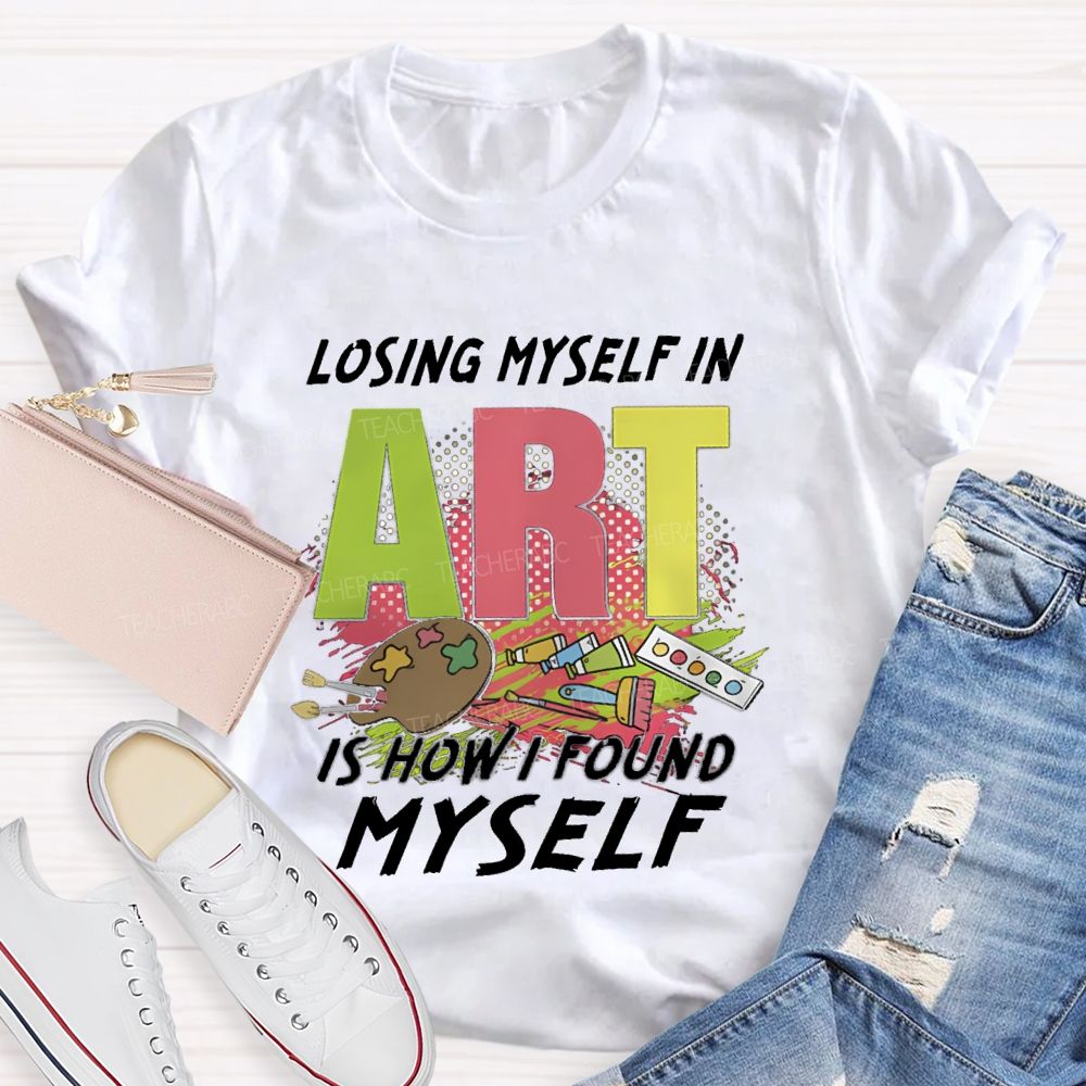 Losing Myself In Art Is How I Found Myself Art Teacher T-shirt