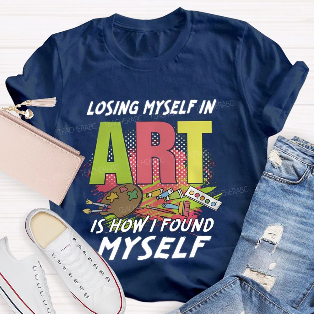 Losing Myself In Art Is How I Found Myself Art Teacher T-shirt