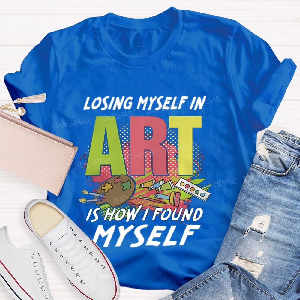 Losing Myself In Art Is How I Found Myself Art Teacher T-shirt