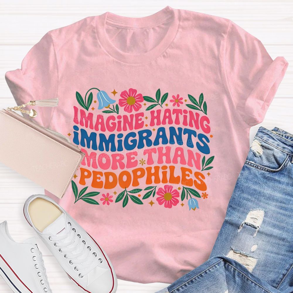 Imagine Hating Immigrants More Than Pedophiles Flowers Graphics Teacher T-shirt