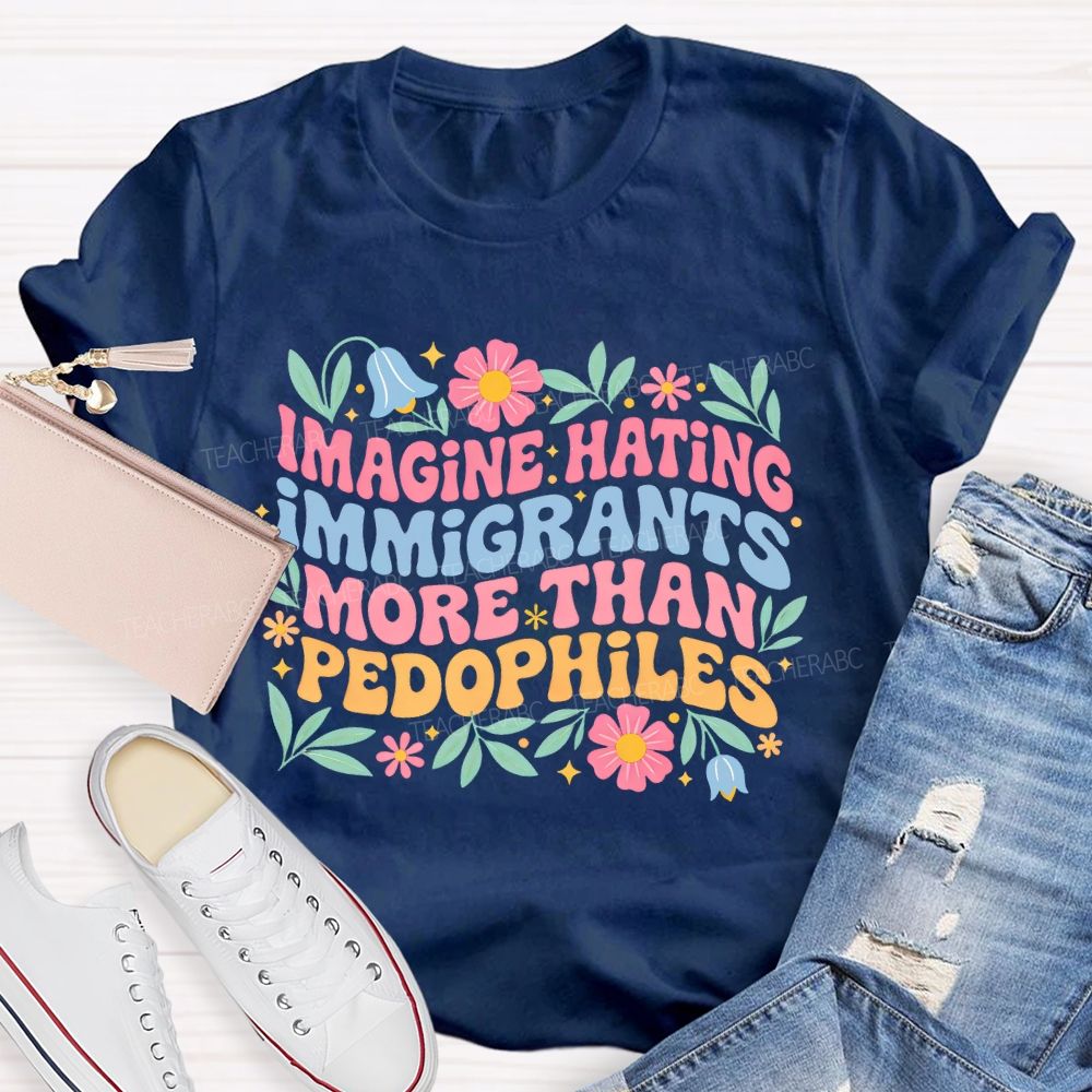 Imagine Hating Immigrants More Than Pedophiles Flowers Graphics Teacher T-shirt