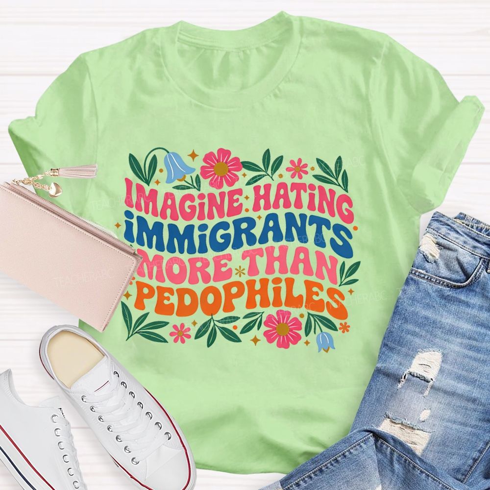Imagine Hating Immigrants More Than Pedophiles Flowers Graphics Teacher T-shirt
