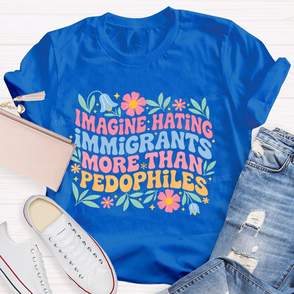 Imagine Hating Immigrants More Than Pedophiles Flowers Graphics Teacher T-shirt