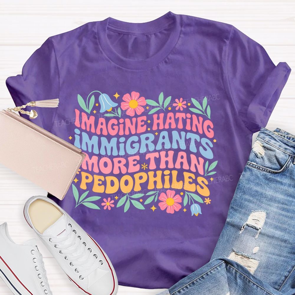 Imagine Hating Immigrants More Than Pedophiles Flowers Graphics Teacher T-shirt