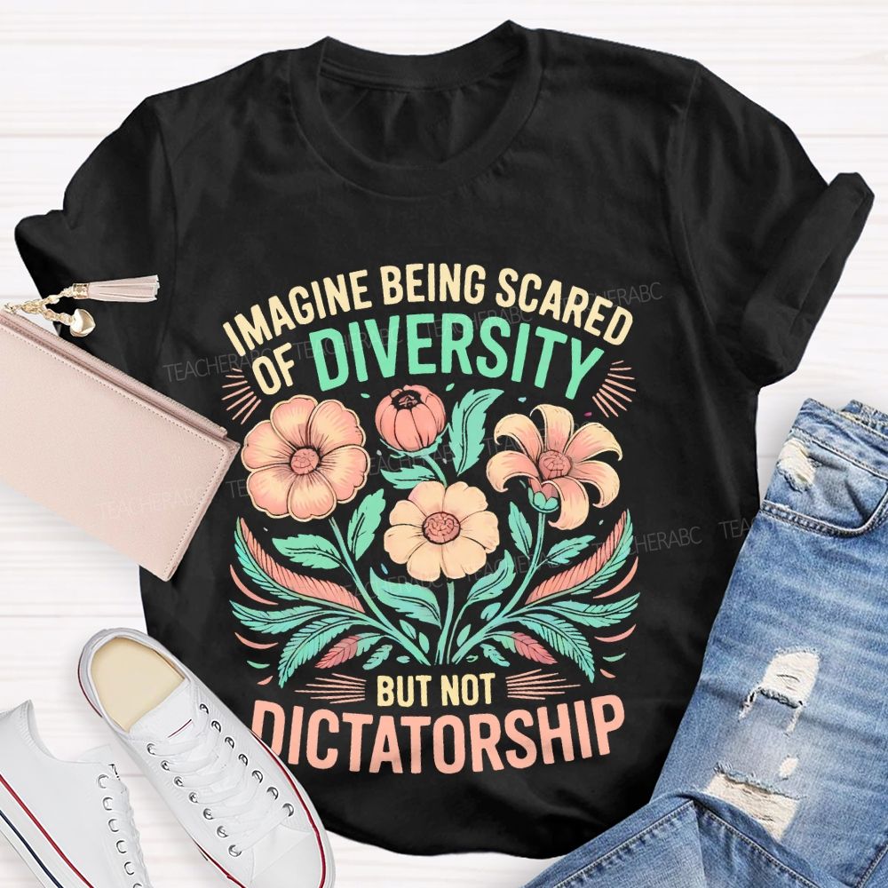 Imagine Being Scared Of Diversity But Not Dictatorship Flowers Teacher T-shirt