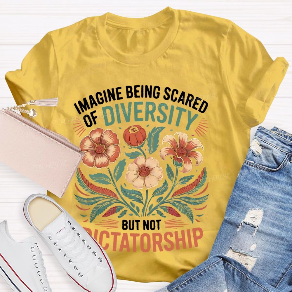 Imagine Being Scared Of Diversity But Not Dictatorship Flowers Teacher T-shirt
