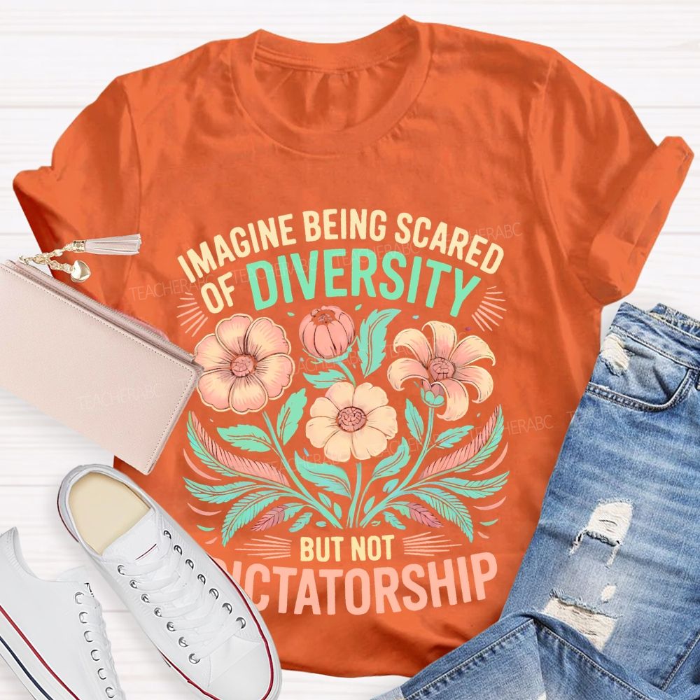 Imagine Being Scared Of Diversity But Not Dictatorship Flowers Teacher T-shirt