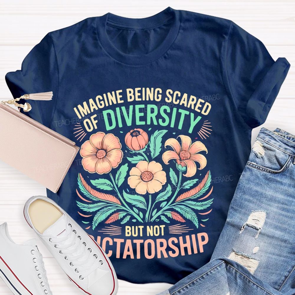Imagine Being Scared Of Diversity But Not Dictatorship Flowers Teacher T-shirt