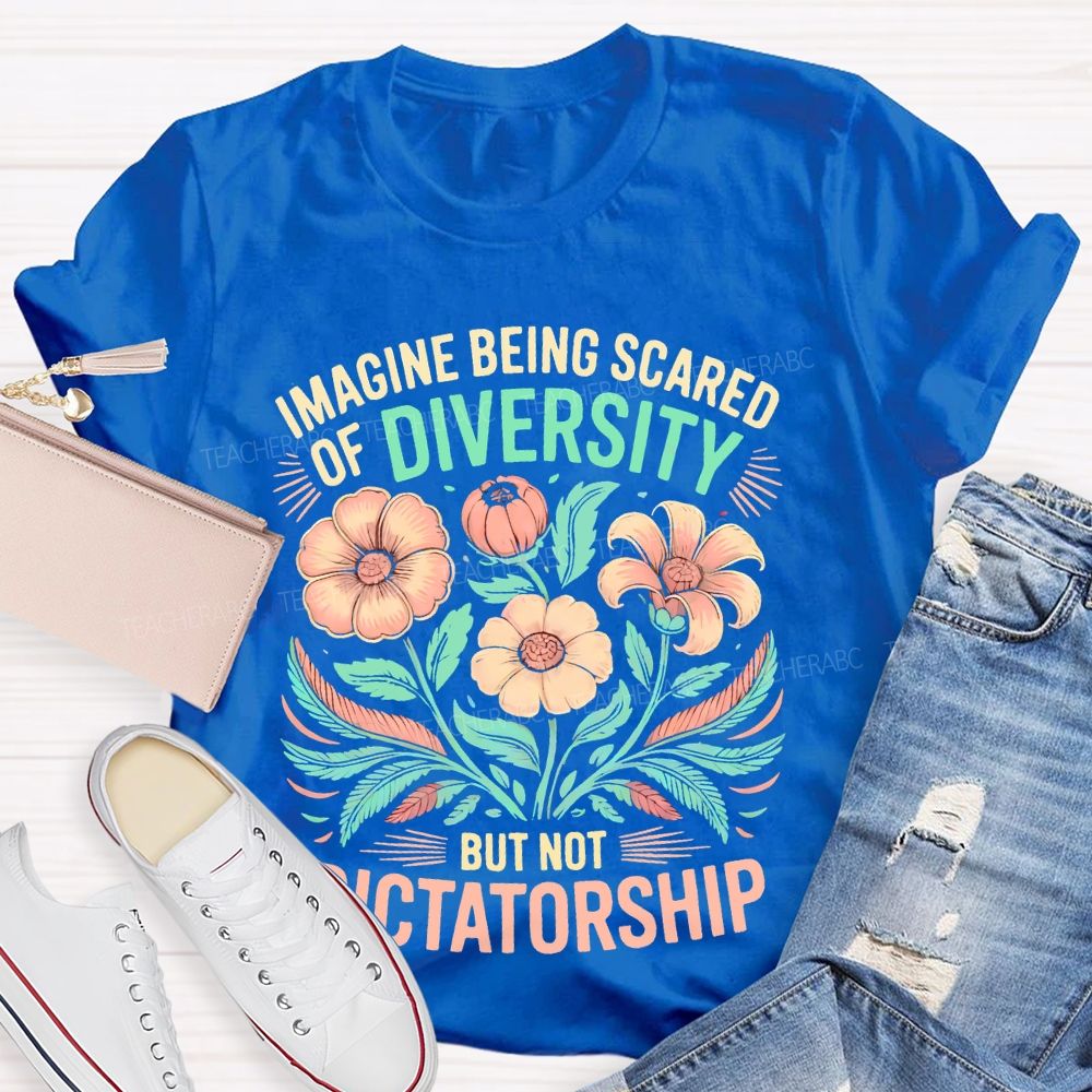 Imagine Being Scared Of Diversity But Not Dictatorship Flowers Teacher T-shirt