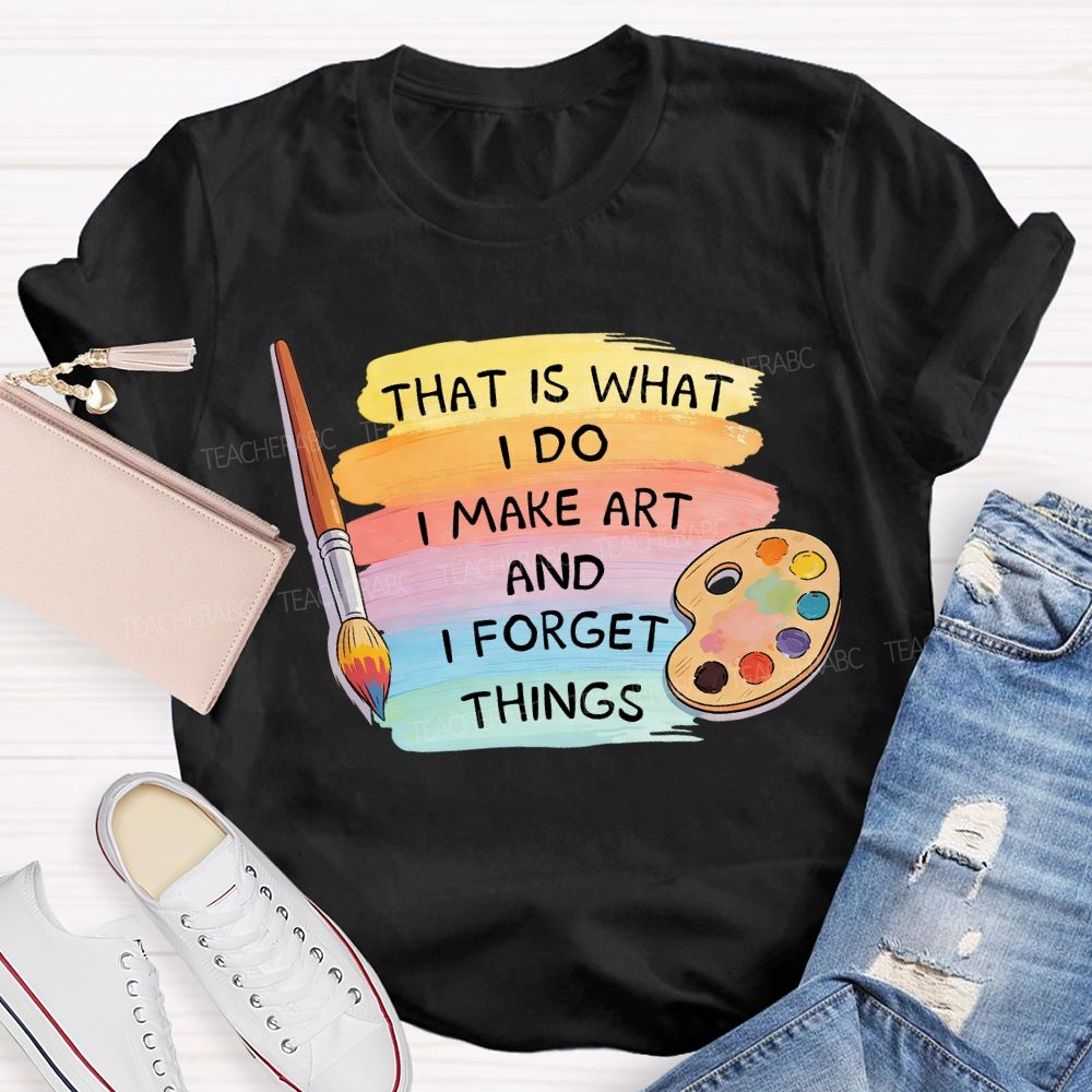 That Is What I Do I Make It And I Forget It Art Teacher T-Shirt
