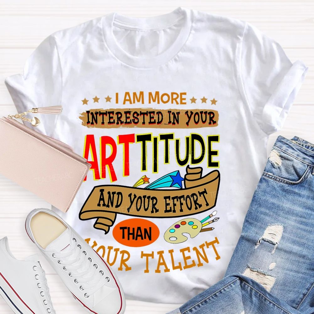 I Am More Interested In Your Arttitude And Your Effort Than Your Talent Teacher T-shirt
