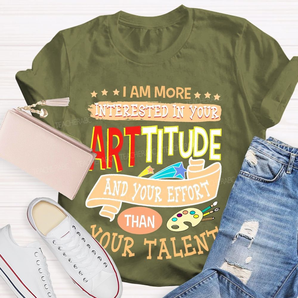 I Am More Interested In Your Arttitude And Your Effort Than Your Talent Teacher T-shirt