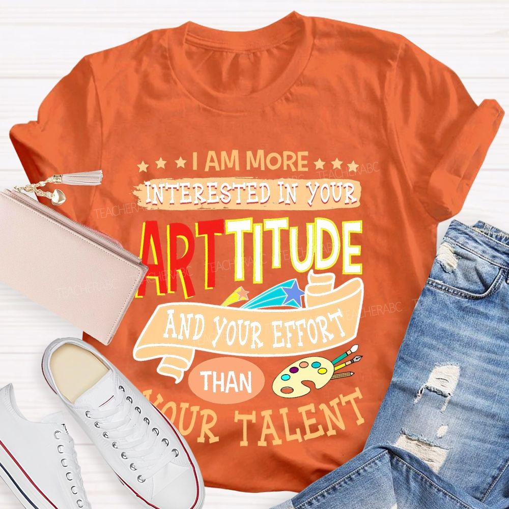 I Am More Interested In Your Arttitude And Your Effort Than Your Talent Teacher T-shirt