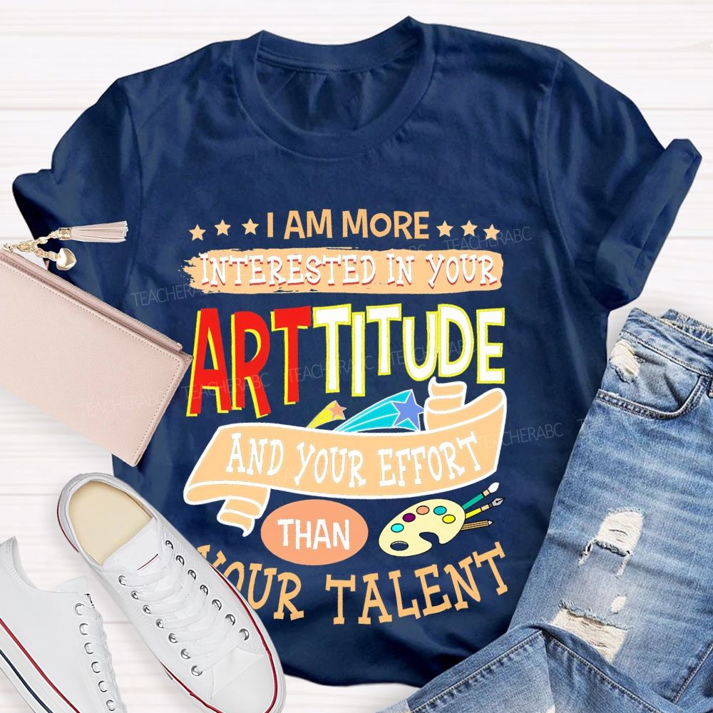 I Am More Interested In Your Arttitude And Your Effort Than Your Talent Teacher T-shirt