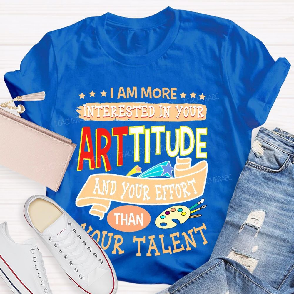 I Am More Interested In Your Arttitude And Your Effort Than Your Talent Teacher T-shirt