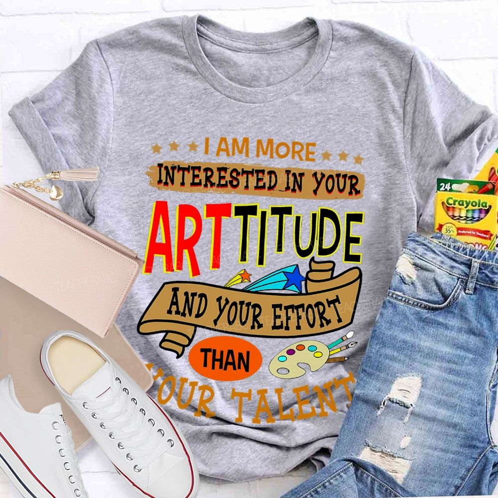 I Am More Interested In Your Arttitude And Your Effort Than Your Talent Teacher T-shirt