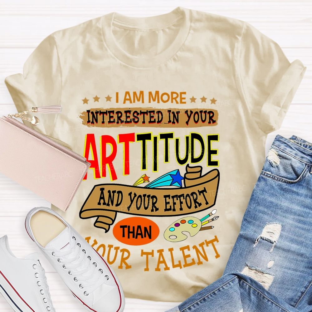 I Am More Interested In Your Arttitude And Your Effort Than Your Talent Teacher T-shirt