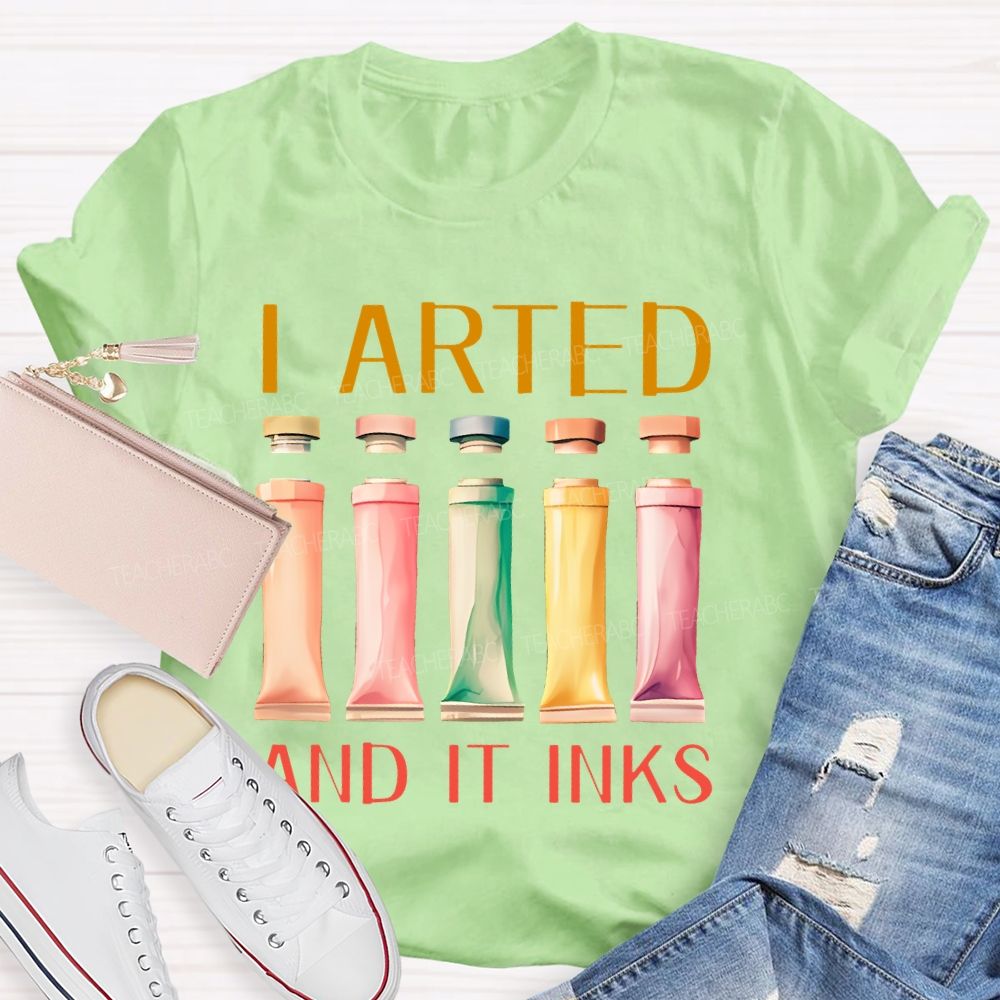 I Arted And It Inks Pigment Teacher T-shirt