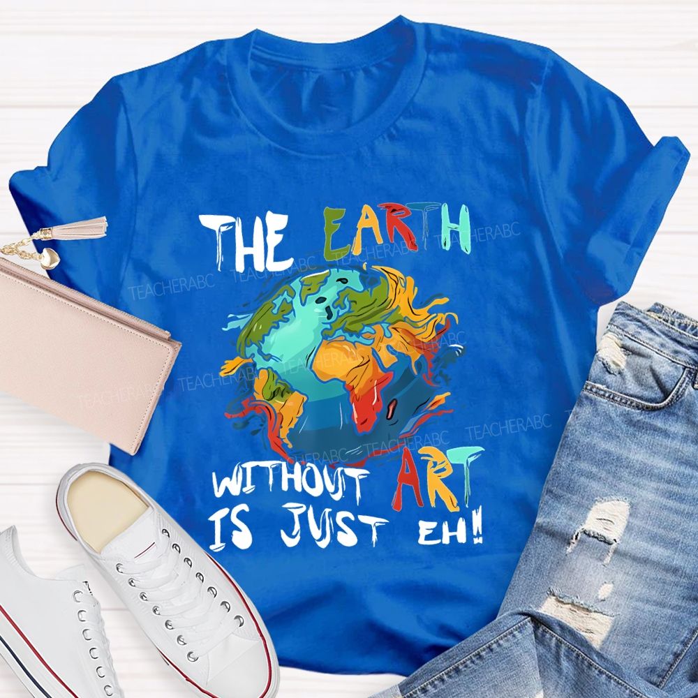 The Earth Without Art Is Just Eh Teacher T-shirt