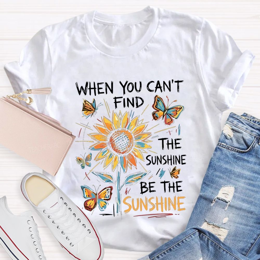 When You Can'T Find The Sunshine Be The Sunshine T-shirt