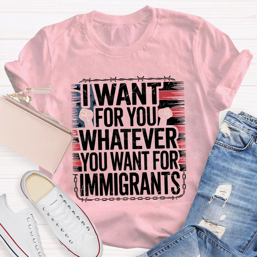 I Want For You Whatever You Want For Immigrants Teacher T-shirt