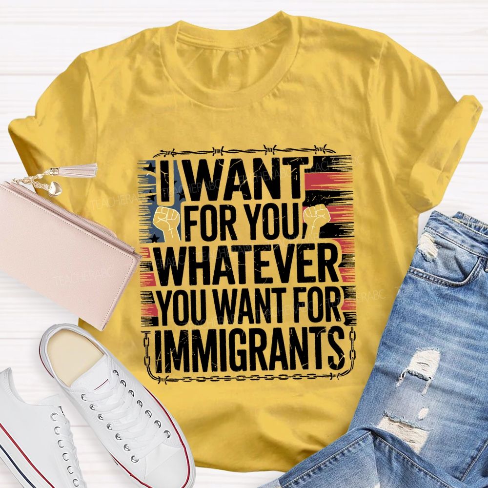 I Want For You Whatever You Want For Immigrants Teacher T-shirt