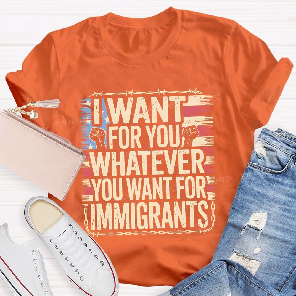 I Want For You Whatever You Want For Immigrants Teacher T-shirt