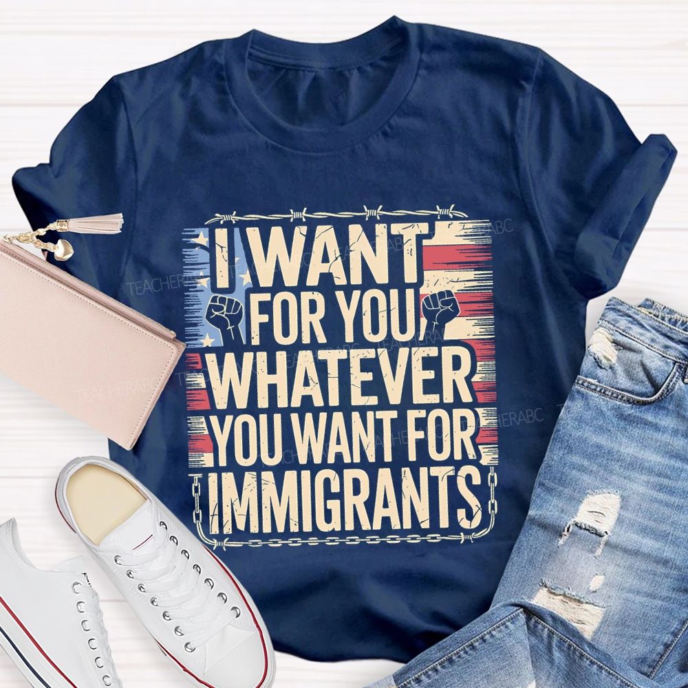 I Want For You Whatever You Want For Immigrants Teacher T-shirt