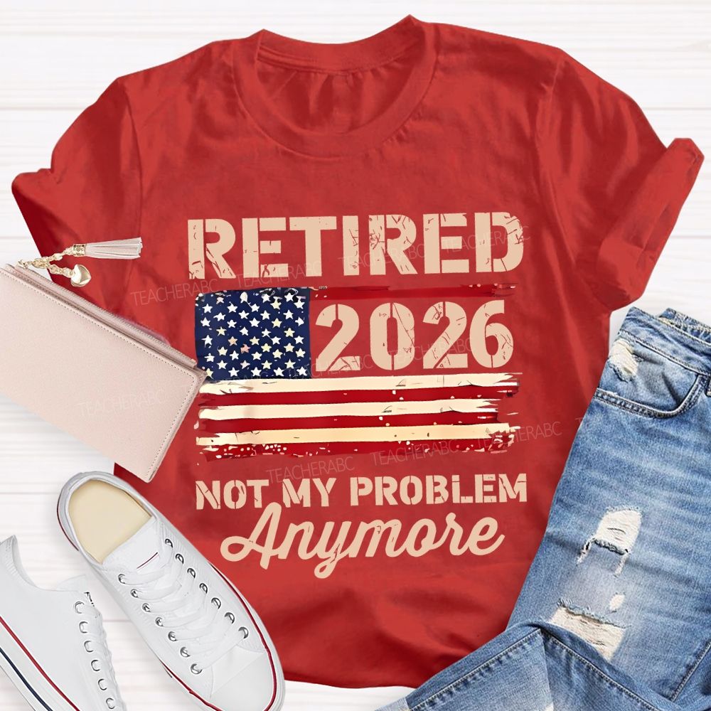 Retired 2026 Not My Problem Anymore Teacher T-shirt