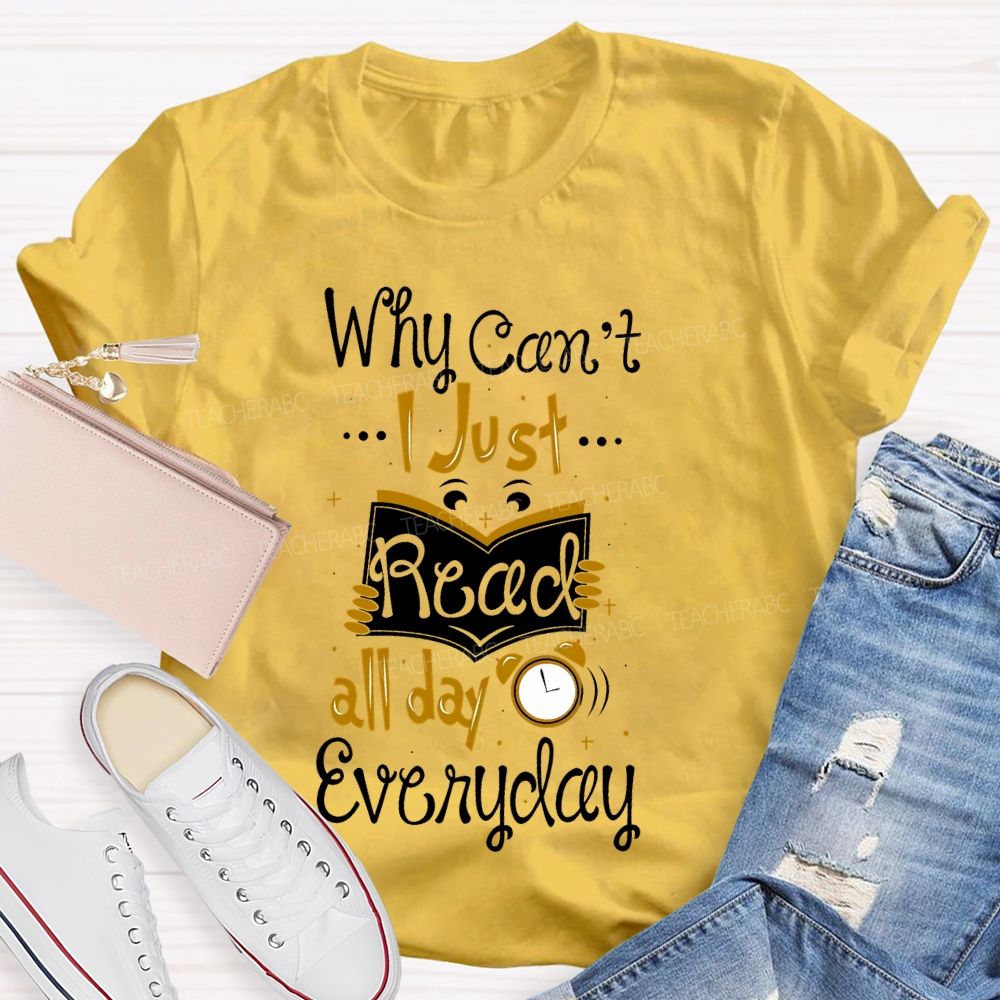 Why Can't I Just Read All Day Everyday Teacher T-shirt