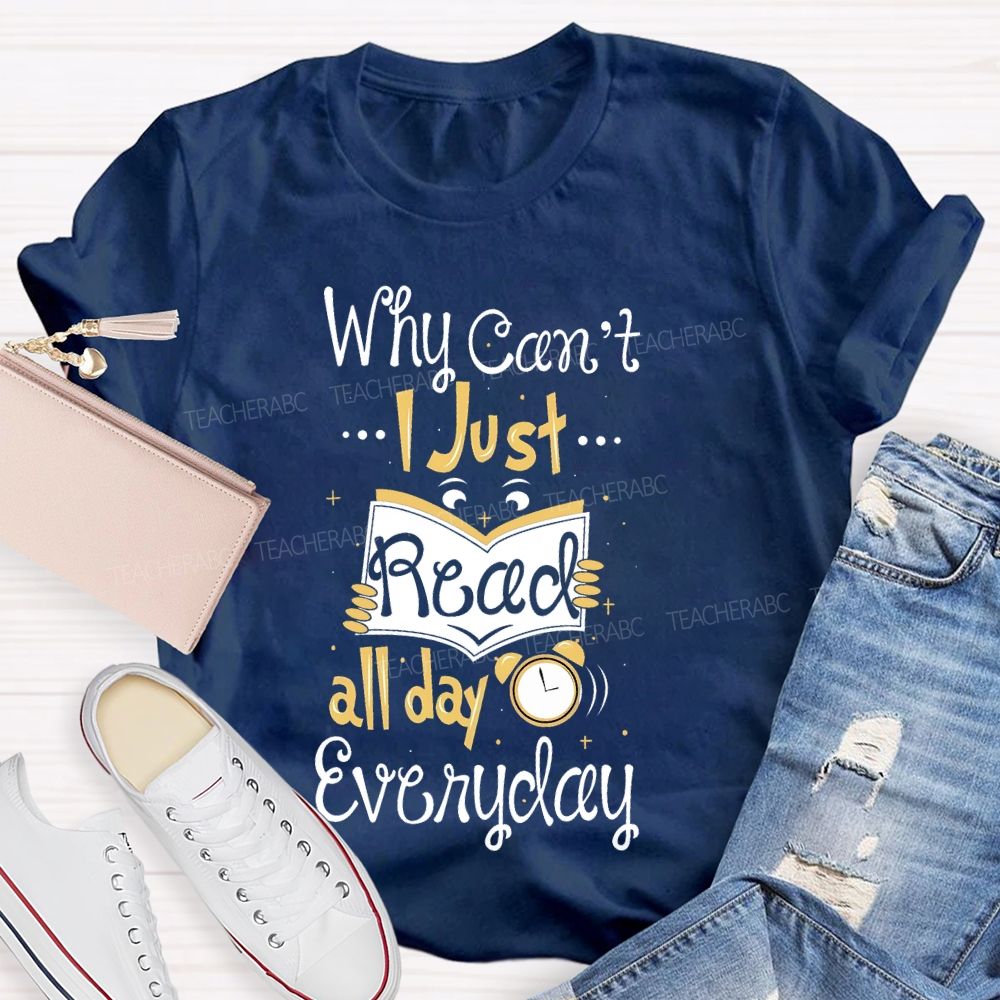 Why Can't I Just Read All Day Everyday Teacher T-shirt