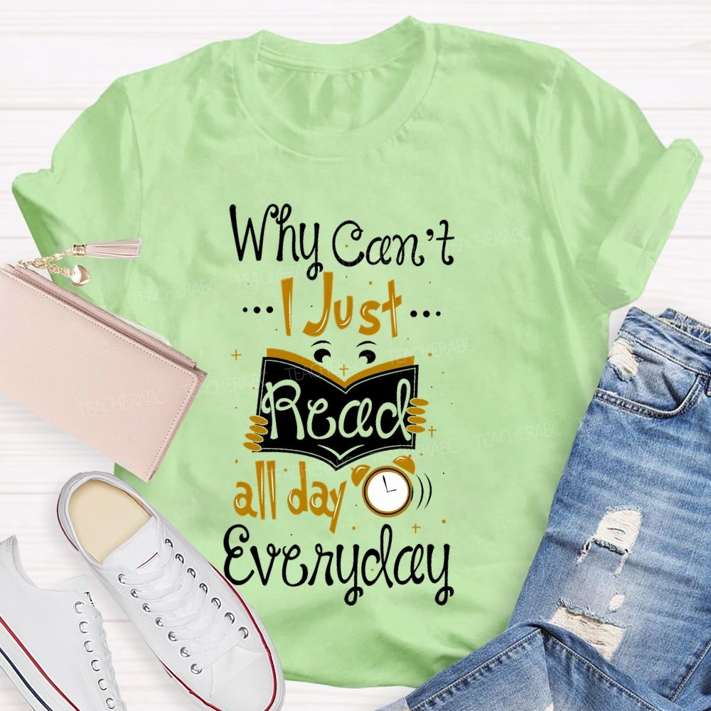 Why Can't I Just Read All Day Everyday Teacher T-shirt