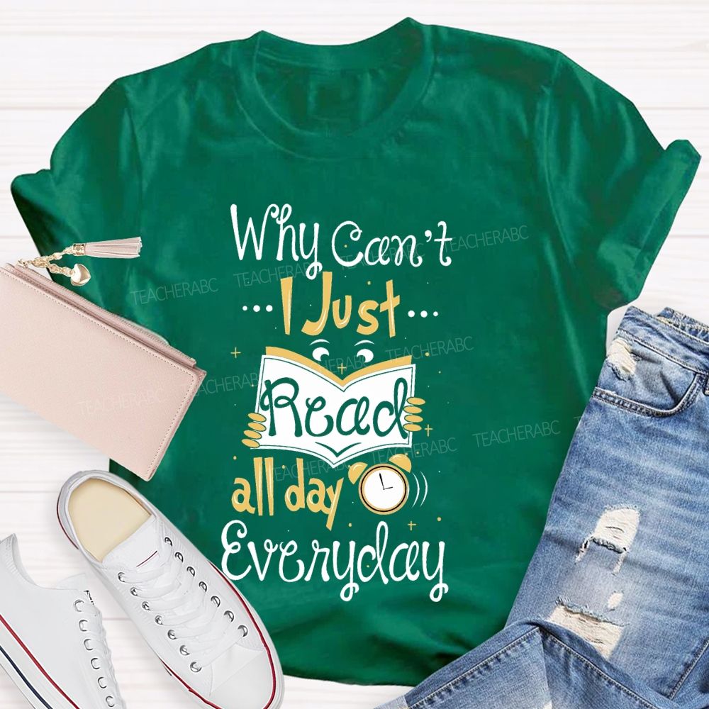 Why Can't I Just Read All Day Everyday Teacher T-shirt