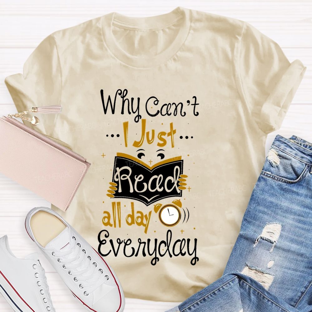 Why Can't I Just Read All Day Everyday Teacher T-shirt