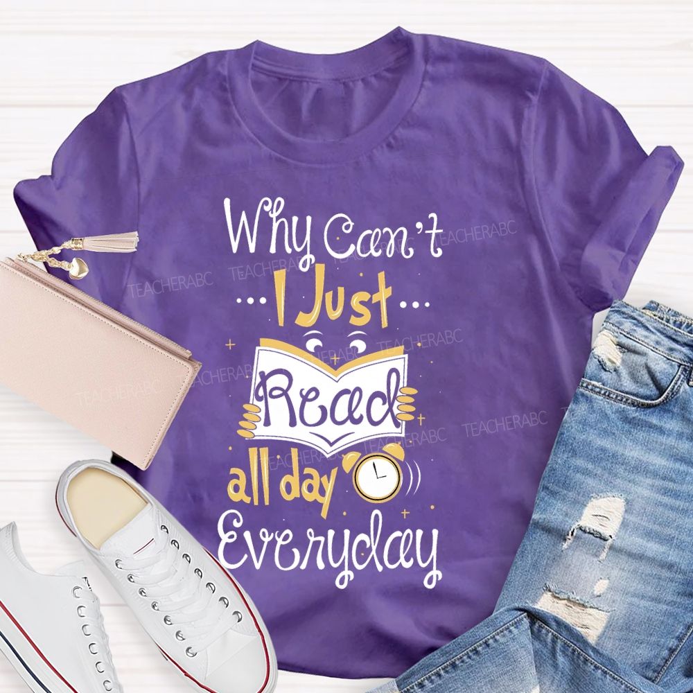 Why Can't I Just Read All Day Everyday Teacher T-shirt