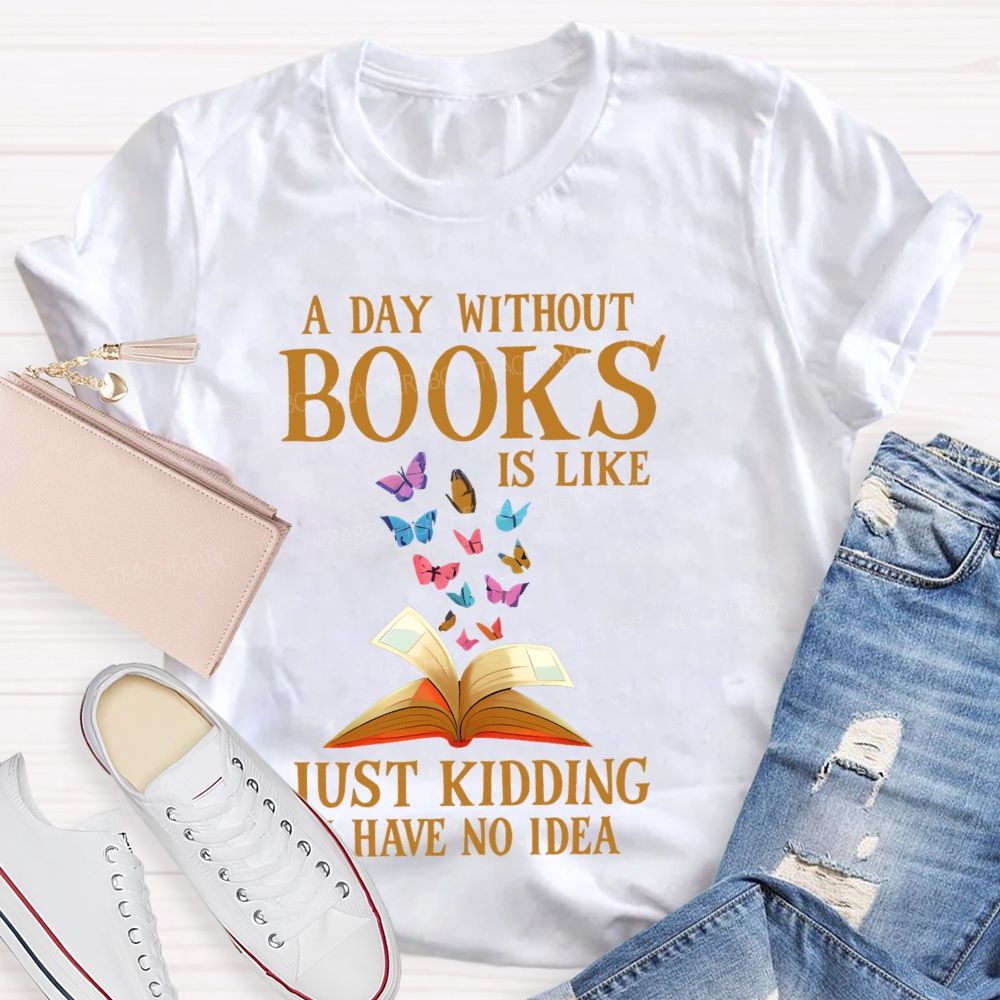 A Day Without Books Is Like Just Kidding Have No Idea Teacher T-shirt