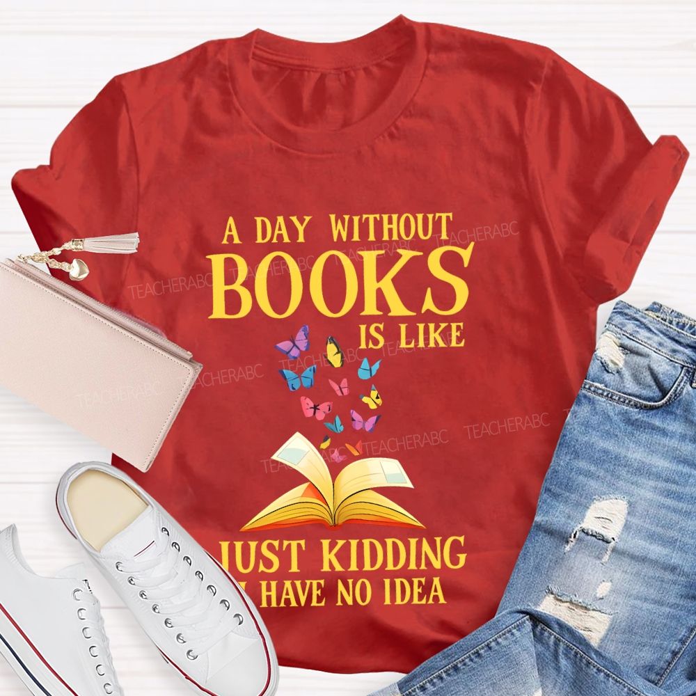 A Day Without Books Is Like Just Kidding Have No Idea Teacher T-shirt