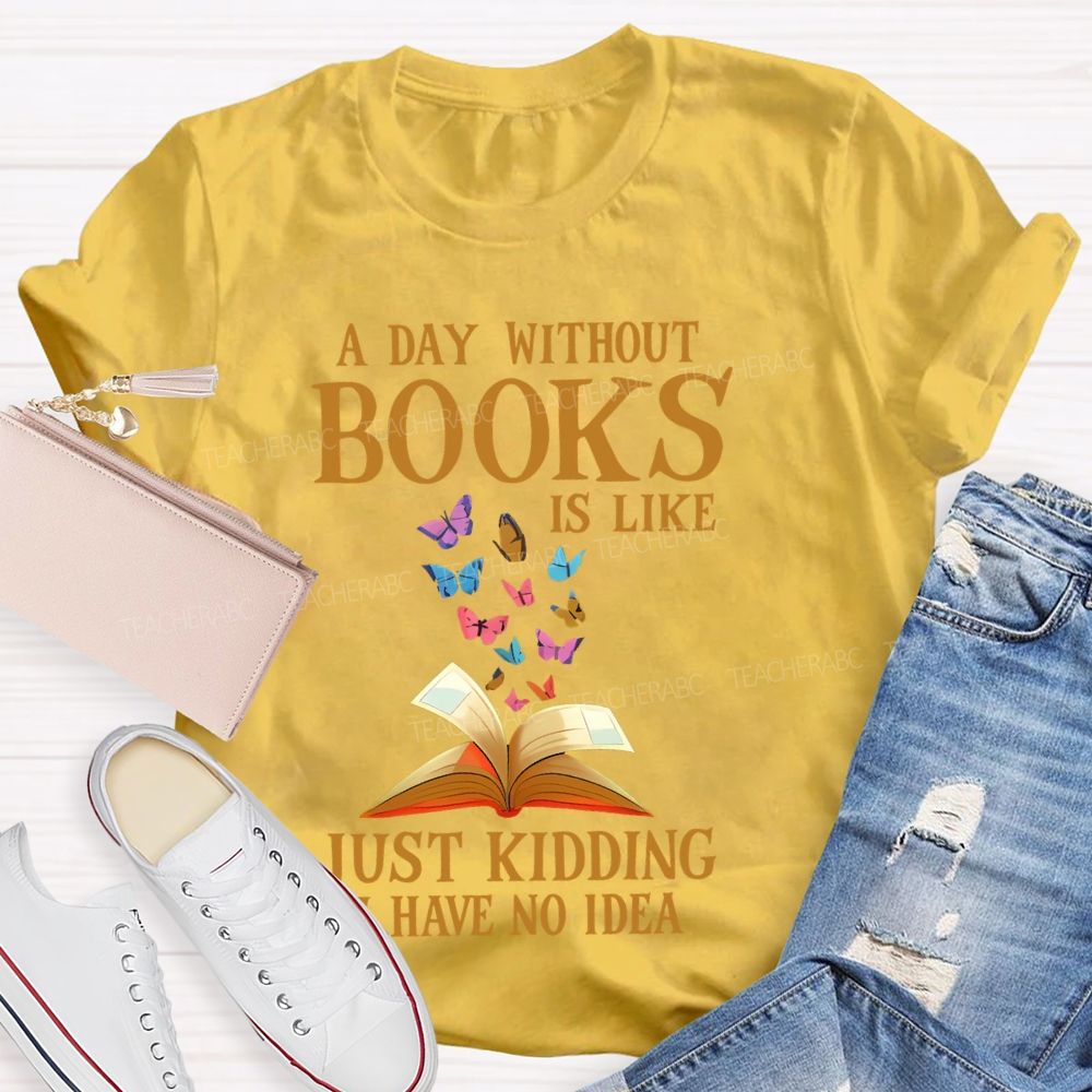 A Day Without Books Is Like Just Kidding Have No Idea Teacher T-shirt